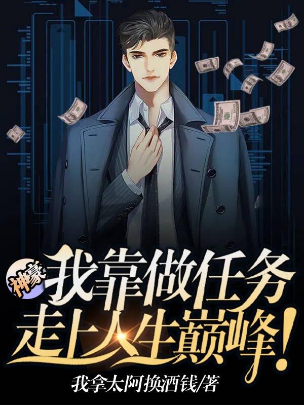 神豪：我靠做任务走上人生巅峰！我拿太阿换酒钱，神豪：我靠做任务走上人生巅峰！小说免费阅读