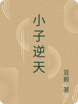 小子逆天最新章节，小子逆天免费阅读