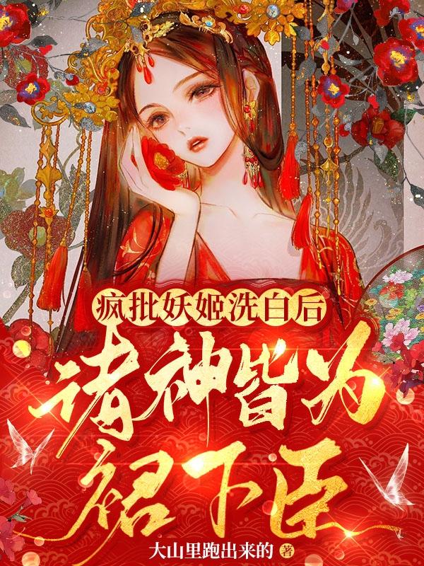 疯批妖姬洗白后，诸神皆为裙下臣最新章节，疯批妖姬洗白后，诸神皆为裙下臣免费阅读
