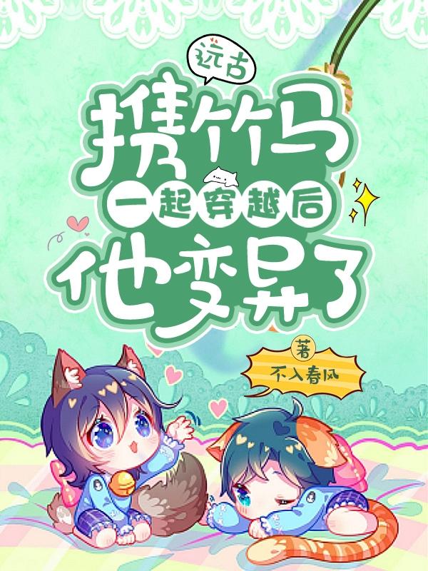 远古：携竹马一起穿越后他变异了不入春风，远古：携竹马一起穿越后他变异了小说免费阅读