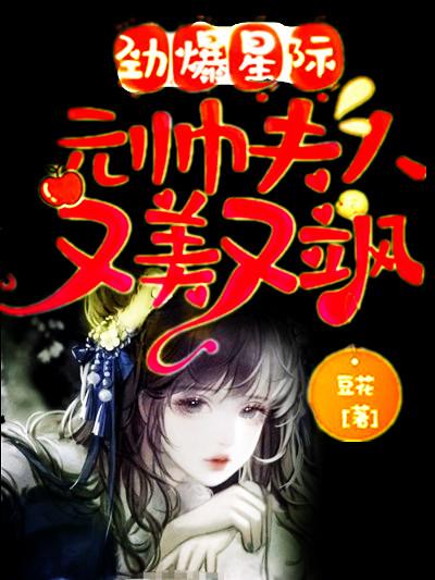 劲爆星际：元帅夫人又美又飒豆花，劲爆星际：元帅夫人又美又飒小说免费阅读