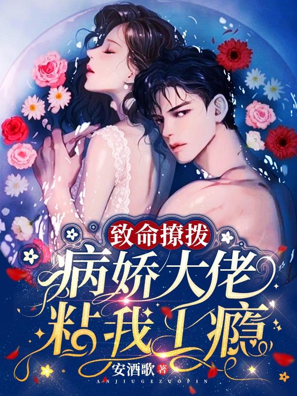 致命撩拨，病娇大佬粘我上瘾安酒歌，致命撩拨，病娇大佬粘我上瘾小说免费阅读