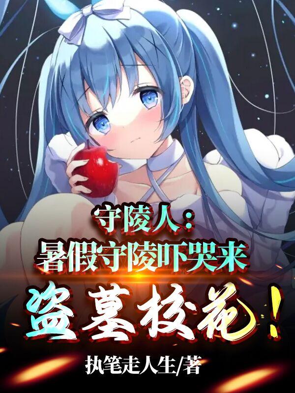 完整版《守陵人：暑假守陵吓哭来盗墓校花》txt下载-侠客文学