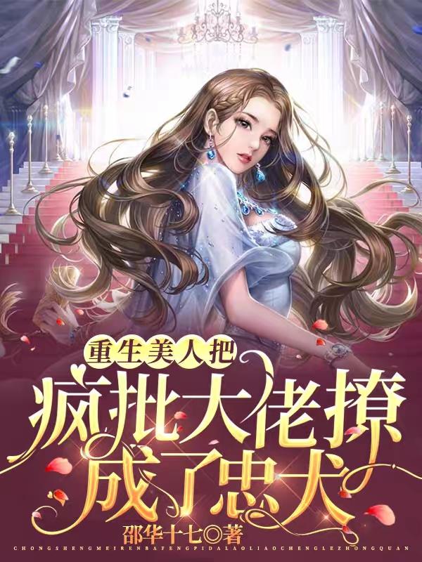 完整版《重生美人把疯批大佬撩成了忠犬》txt下载