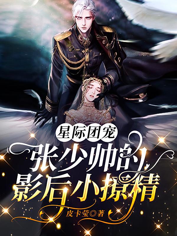 小说《星际团宠：张少帅的影后小撩精》全文免费阅读