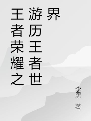 王者荣耀之游历王者世界最新章节，王者荣耀之游历王者世界免费阅读
