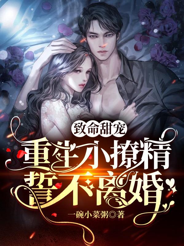 小说《致命甜宠，重生小撩精誓不离婚》在线全文阅读