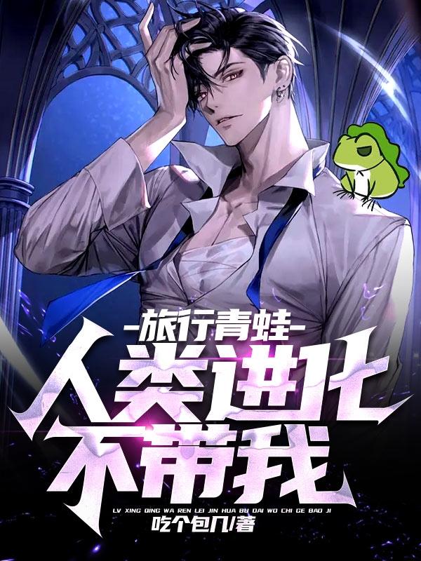 求旅行青蛙：人类进化不带我小说免费资源