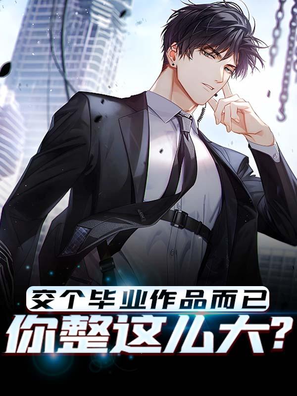 《交个毕业作品而已，你整这么大？》全集免费在线阅读（刘浪）