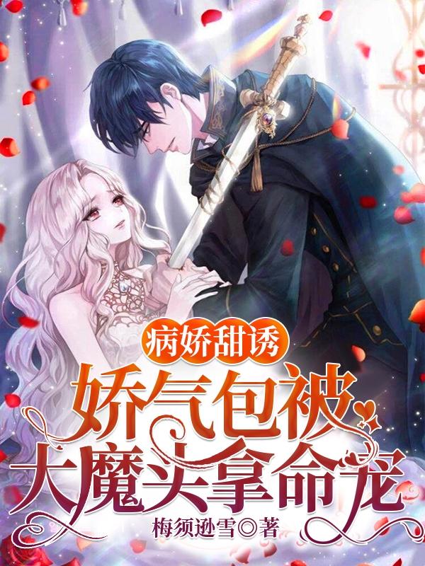 病娇甜诱：娇气包被大魔头拿命宠梅须逊雪，病娇甜诱：娇气包被大魔头拿命宠小说免费阅读