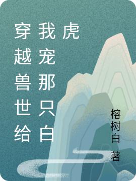 穿越兽世给我宠那只白虎（榕树白）在线免费阅读