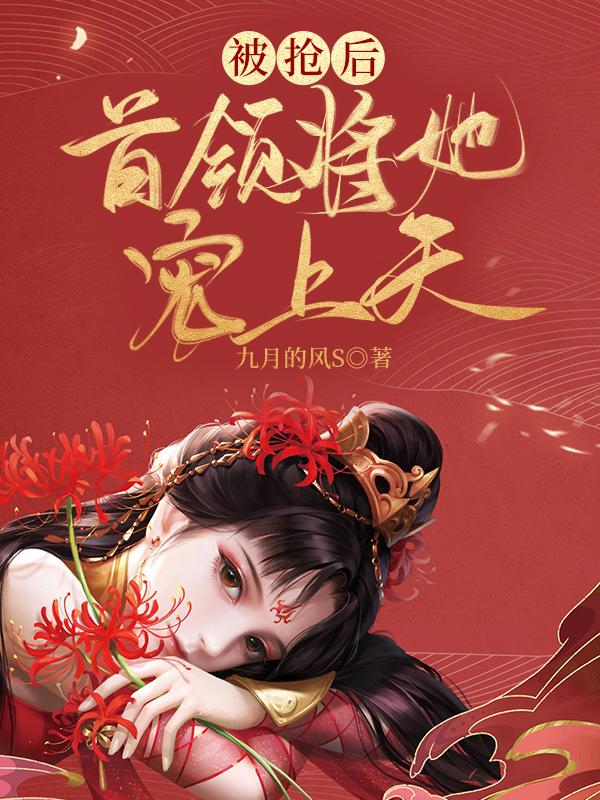 被抢后，首领将她宠上天最新章节，被抢后，首领将她宠上天免费阅读