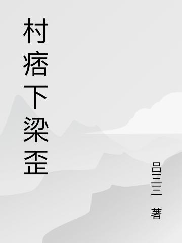 村痞下梁歪吕三三，村痞下梁歪小说免费阅读