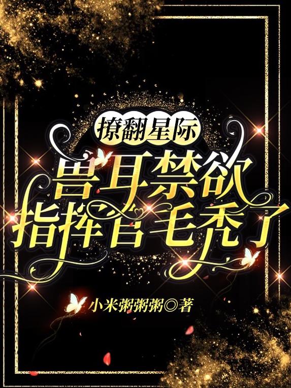 撩翻星际！兽耳禁欲指挥官毛秃了最新章节，撩翻星际！兽耳禁欲指挥官毛秃了免费阅读