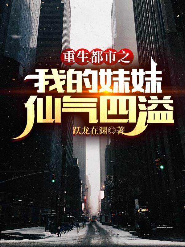 重生都市之我的妹妹仙气四溢最新章节，重生都市之我的妹妹仙气四溢免费阅读