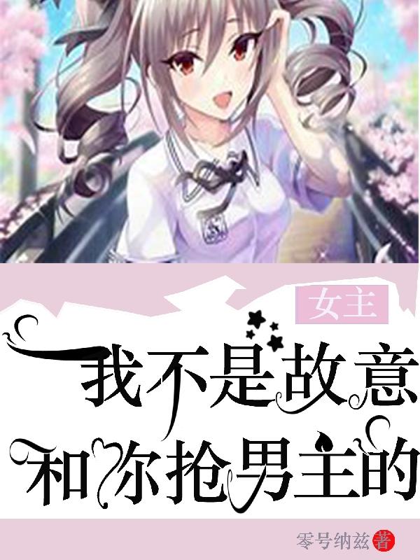求女主，我不是故意和你抢男主的小说免费资源