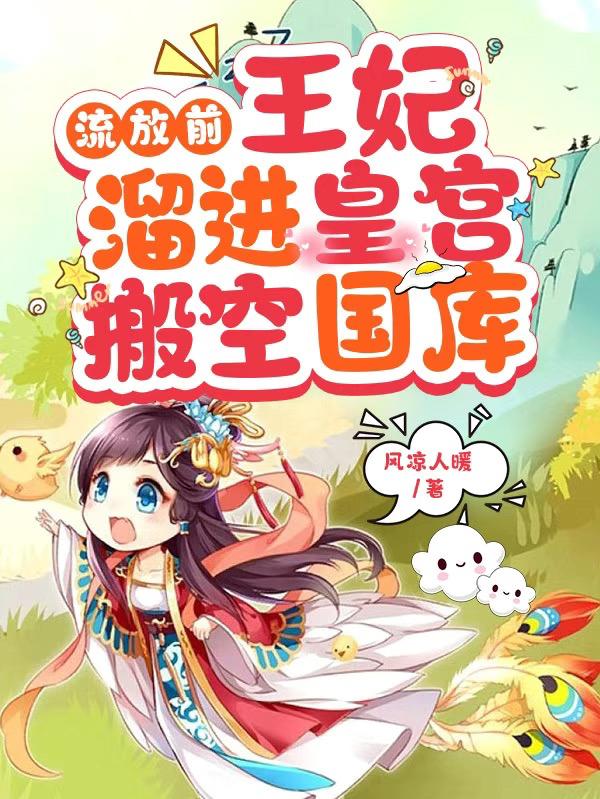 流放前，王妃溜进皇宫搬空国库小说，流放前，王妃溜进皇宫搬空国库江箬裴氏江云瑶