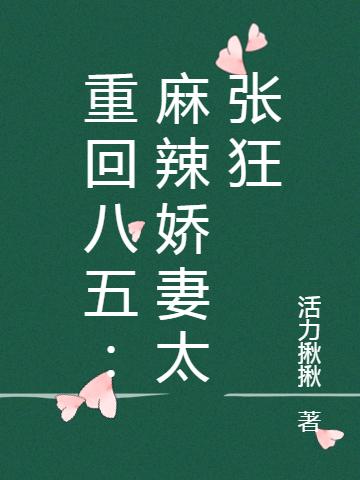 重回八五：麻辣娇妻太张狂最新章节，重回八五：麻辣娇妻太张狂免费阅读