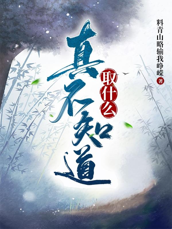 真不知道取什么料青山略输我峥嵘，真不知道取什么小说免费阅读