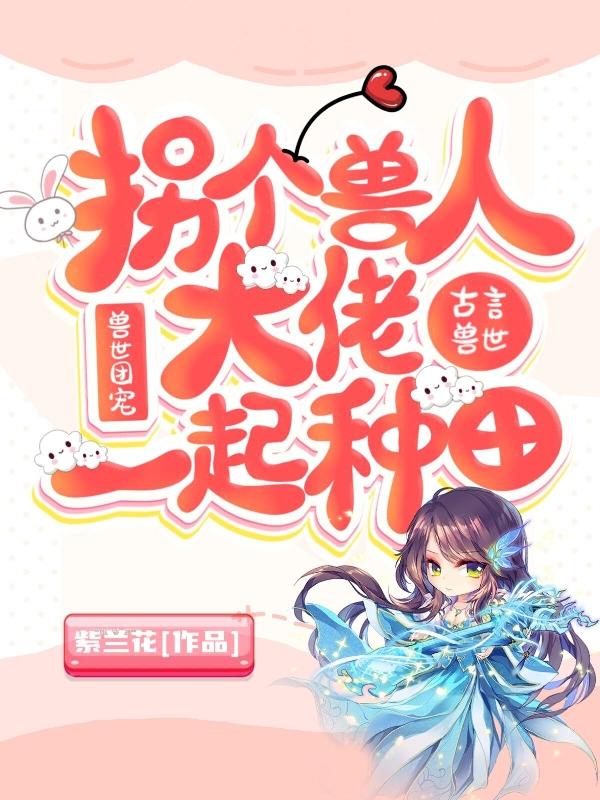 辛苗苗胡让小说《兽世团宠：拐个兽人大佬一起种田》在线阅读