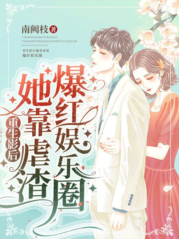 重生影后她靠虐渣爆红娱乐圈南阙枝，重生影后她靠虐渣爆红娱乐圈小说免费阅读