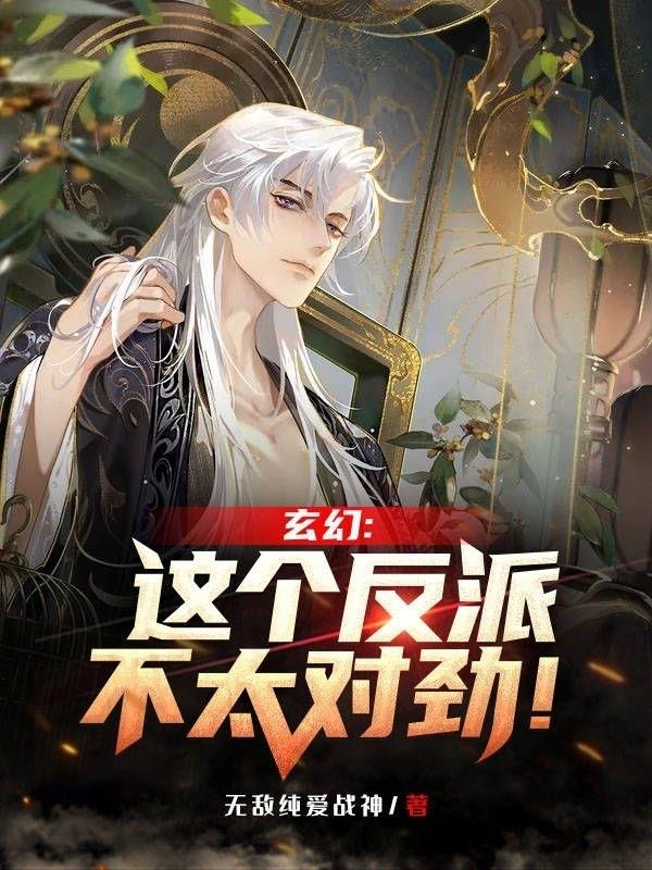 玄幻:这个反派不太对劲！无敌纯爱战神，玄幻:这个反派不太对劲！小说免费阅读