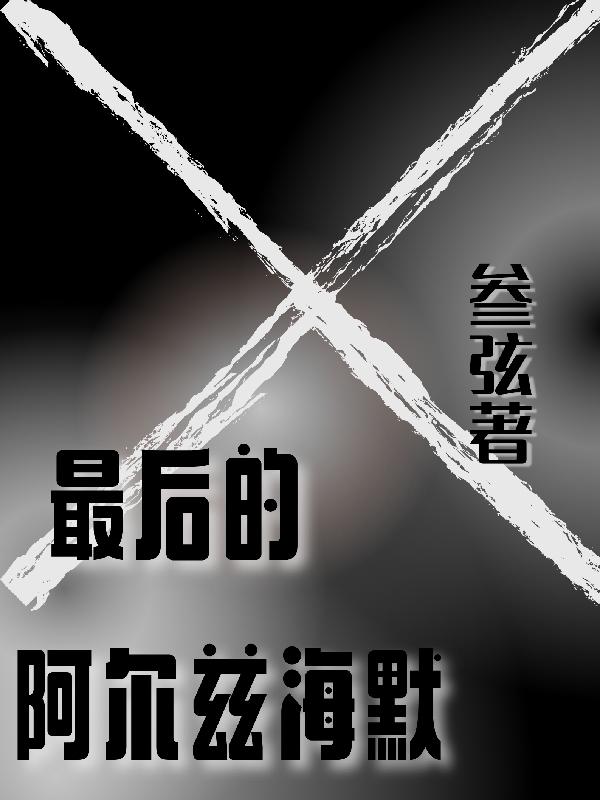 最后的阿尔兹海默叁弦，最后的阿尔兹海默小说免费阅读