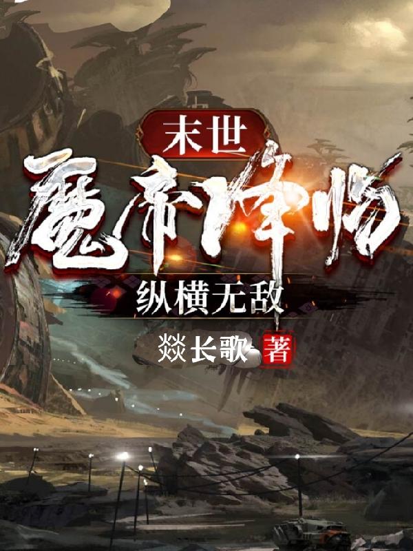 末世魔帝降临纵横无敌燚长歌，末世魔帝降临纵横无敌小说免费阅读