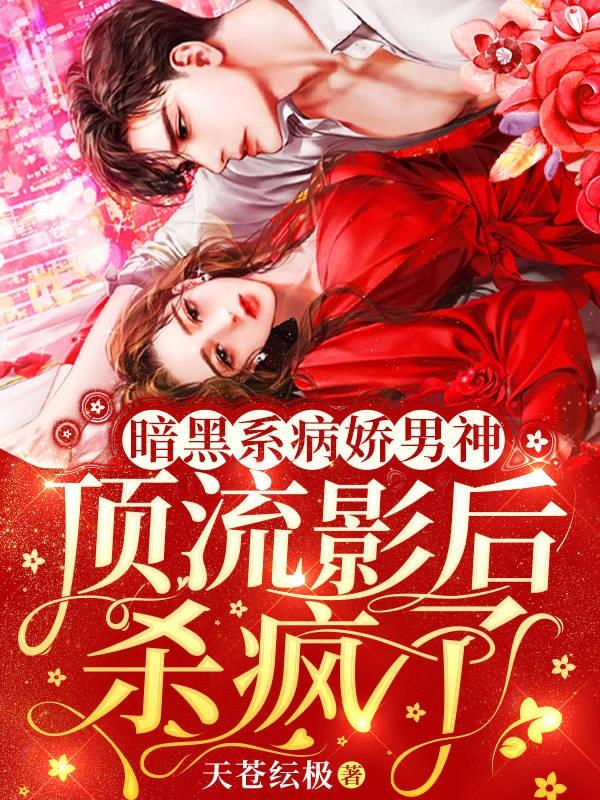 暗黑系病娇男神，顶流影后杀疯了天苍纭极，暗黑系病娇男神，顶流影后杀疯了小说免费阅读