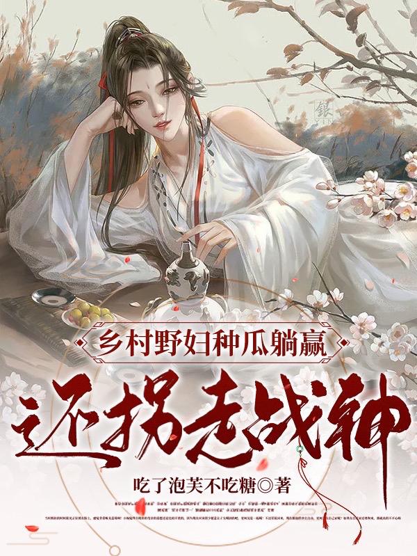 小说《乡村野妇种瓜躺赢，还拐走战神》全文免费阅读