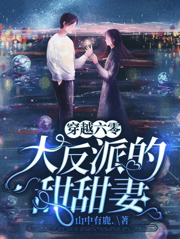 穿越六零：大反派的甜甜妻山中有鹿，穿越六零：大反派的甜甜妻小说免费阅读