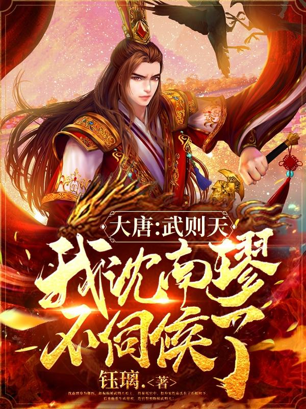 大唐：武则天，我沈南璆不伺候了钰璃.，大唐：武则天，我沈南璆不伺候了小说免费阅读