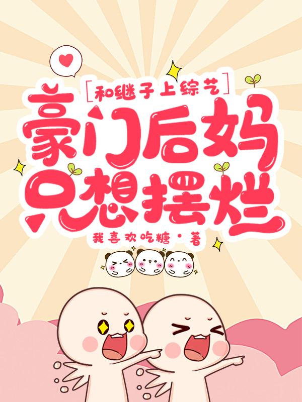 和继子上综艺，豪门后妈只想摆烂免费阅读，和继子上综艺，豪门后妈只想摆烂章节目录-经典文学