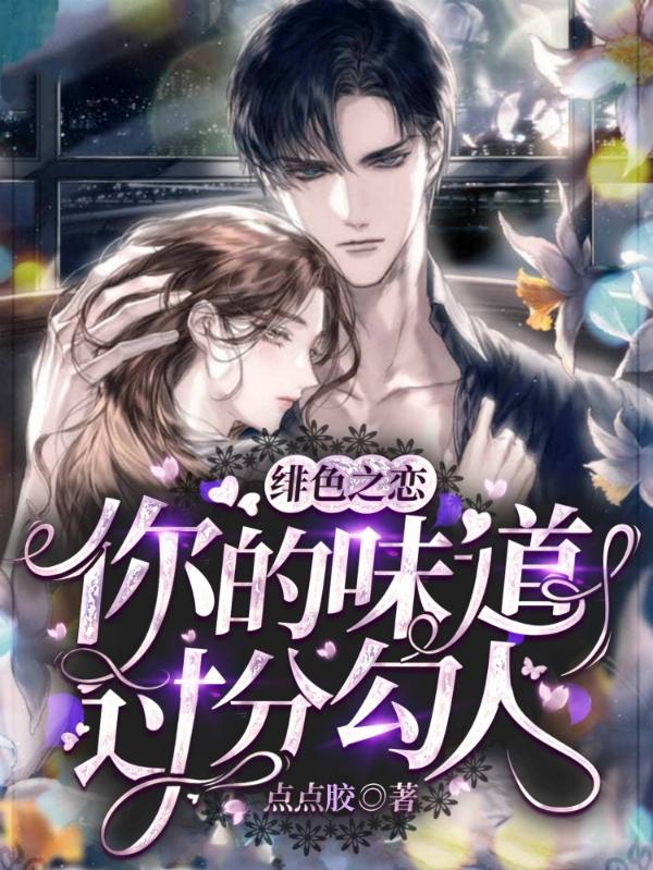 绯色之恋：你的味道过分勾人点点胶，绯色之恋：你的味道过分勾人小说免费阅读