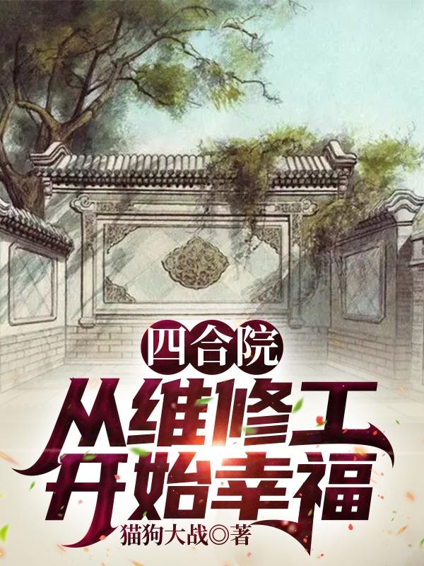 四合院：从维修工开始幸福猫狗大战，四合院：从维修工开始幸福小说免费阅读