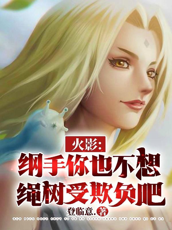火影：纲手你也不想绳树受欺负吧羽生神苍千手纲手小说免费阅读