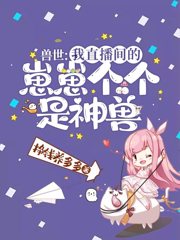 兽世：我直播间的崽崽个个是神兽挣钱养多多，兽世：我直播间的崽崽个个是神兽小说免费阅读