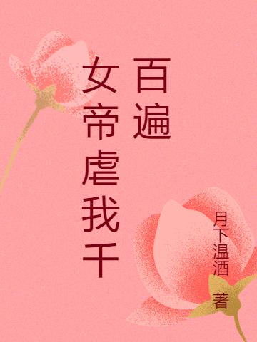 女帝虐我千百遍月下温酒，女帝虐我千百遍小说免费阅读