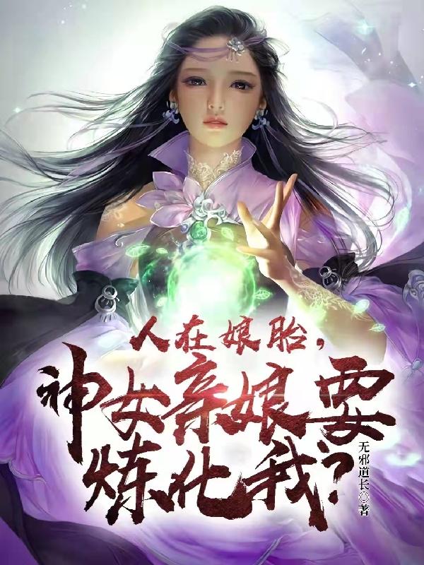人在娘胎，神女亲娘要炼化我？无邪道长，人在娘胎，神女亲娘要炼化我？小说免费阅读-瑞奇文学