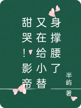 完整版《甜哭！影帝又在给小替身撑腰了》txt下载