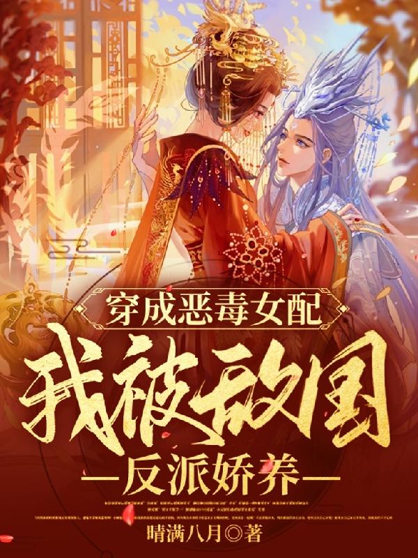 穿成恶毒女配，我被敌国反派娇养苏融裴烨景小说免费阅读