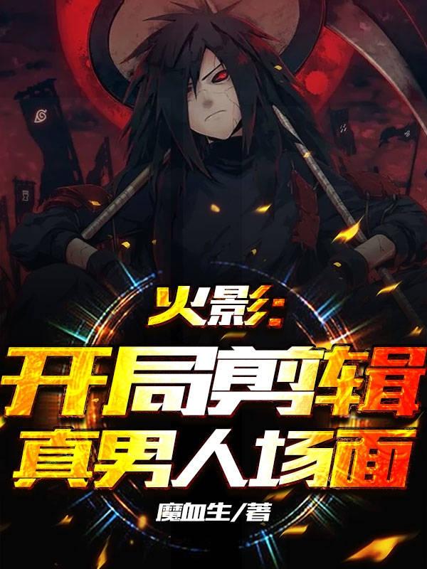 小说《火影：开局剪辑真男人场面》全文免费阅读