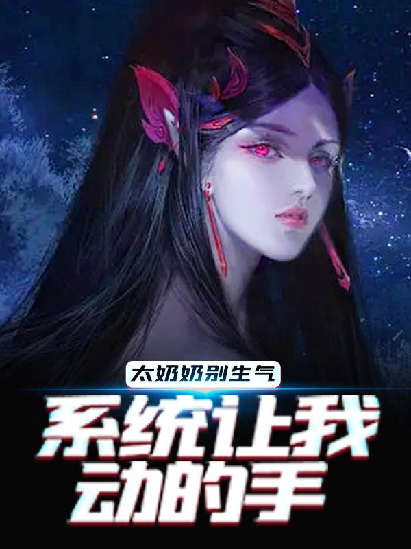 太奶奶别生气，系统让我动的手小说，太奶奶别生气，系统让我动的手林枫李大力