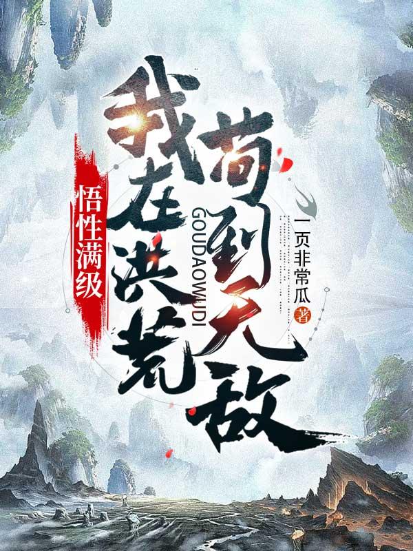 悟性满级：我在洪荒苟到无敌全章节免费在线阅读，伏羲女娲完结版