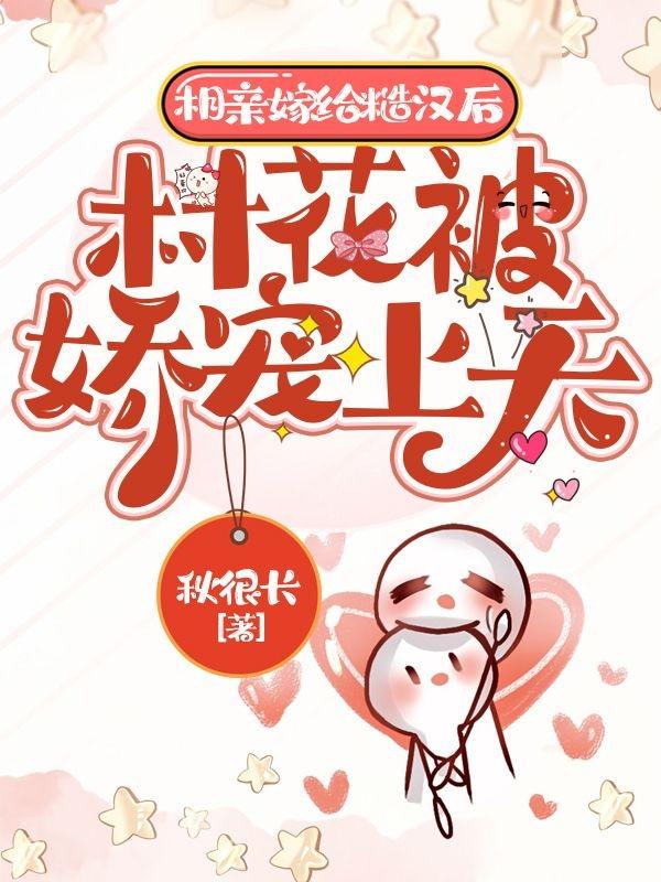 相亲嫁给糙汉后，村花被娇宠上天秋很长，相亲嫁给糙汉后，村花被娇宠上天小说免费阅读