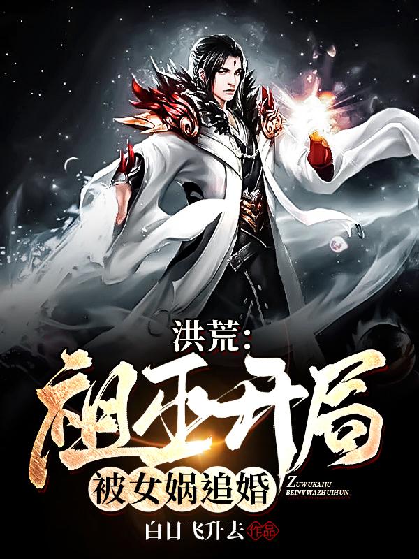 小说《洪荒：祖巫开局，被女娲追婚》在线全文阅读-经典文学