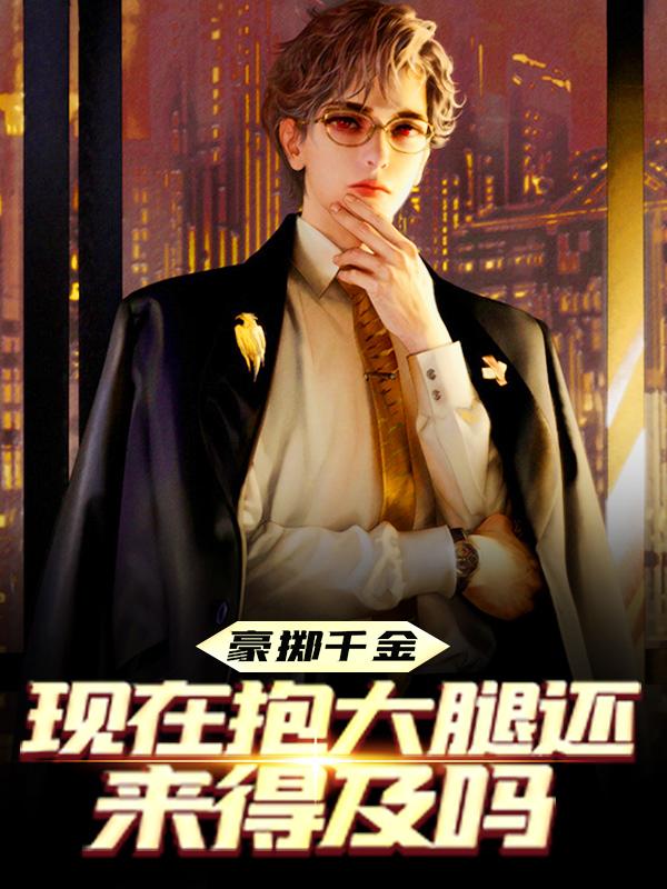 《豪掷千金：现在抱大腿还来得及吗》全集免费在线阅读（陈及第慕九歌）