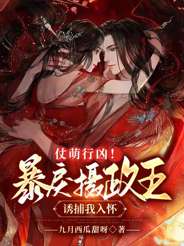 完整版《仗萌行凶！暴戾摄政王诱捕我入怀》txt下载