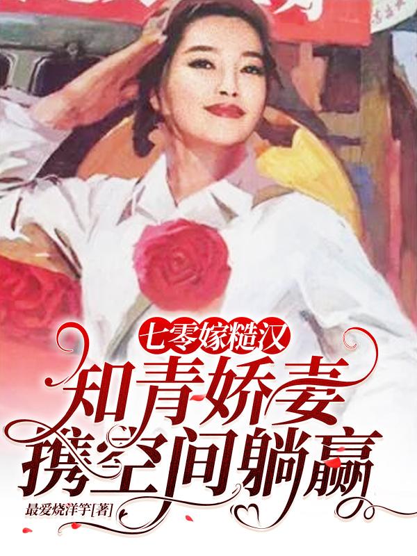 七零嫁糙汉：知青娇妻携空间躺赢（白蔷牛爱国）在线免费阅读