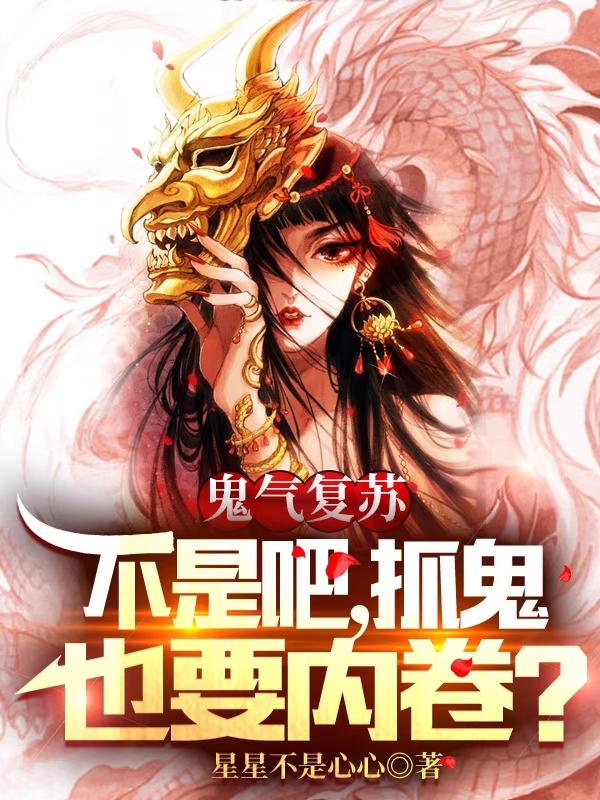 鬼气复苏：不是吧，抓鬼也要内卷星星不是心心，鬼气复苏：不是吧，抓鬼也要内卷小说免费阅读